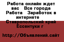 Работа онлайн ждет вас - Все города Работа » Заработок в интернете   . Ставропольский край,Ессентуки г.